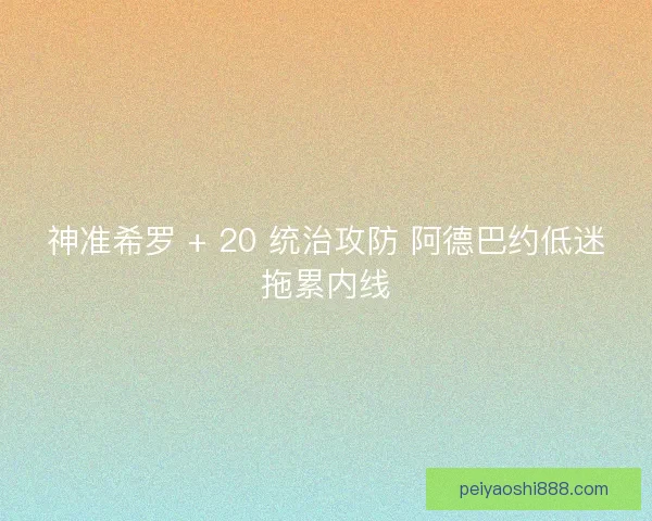 神准希罗 + 20 统治攻防 阿德巴约低迷拖累内线