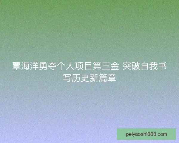 覃海洋勇夺个人项目第三金 突破自我书写历史新篇章