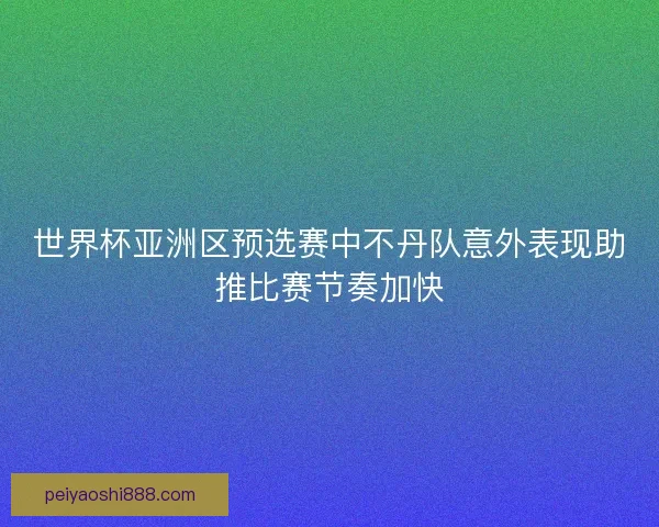 世界杯亚洲区预选赛中不丹队意外表现助推比赛节奏加快