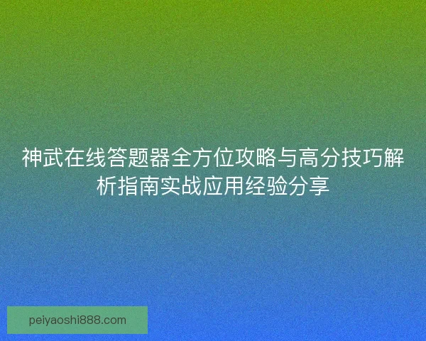 神武在线答题器全方位攻略与高分技巧解析指南实战应用经验分享