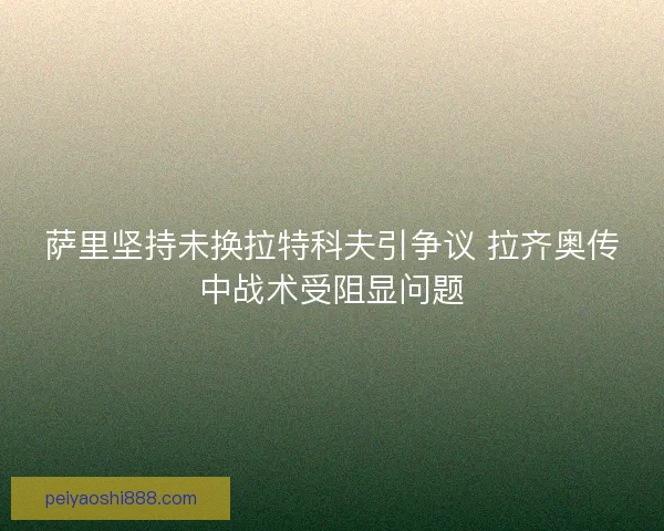 萨里坚持未换拉特科夫引争议 拉齐奥传中战术受阻显问题