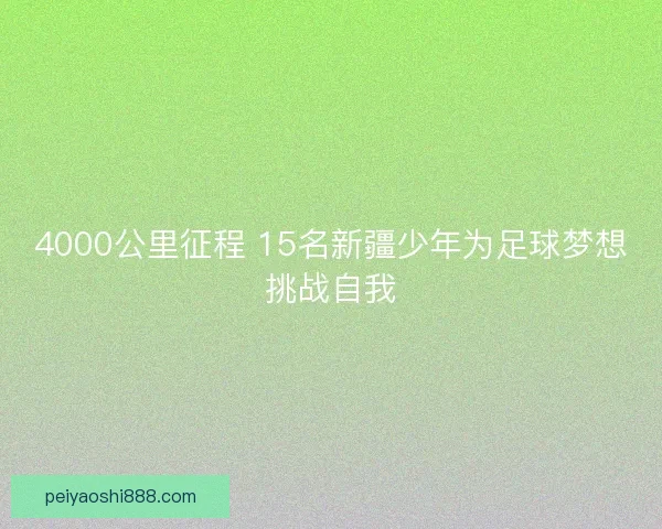 4000公里征程 15名新疆少年为足球梦想挑战自我
