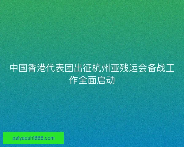 中国香港代表团出征杭州亚残运会备战工作全面启动