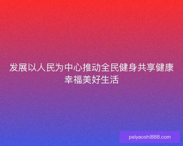 发展以人民为中心推动全民健身共享健康幸福美好生活