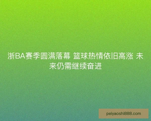 浙BA赛季圆满落幕 篮球热情依旧高涨 未来仍需继续奋进