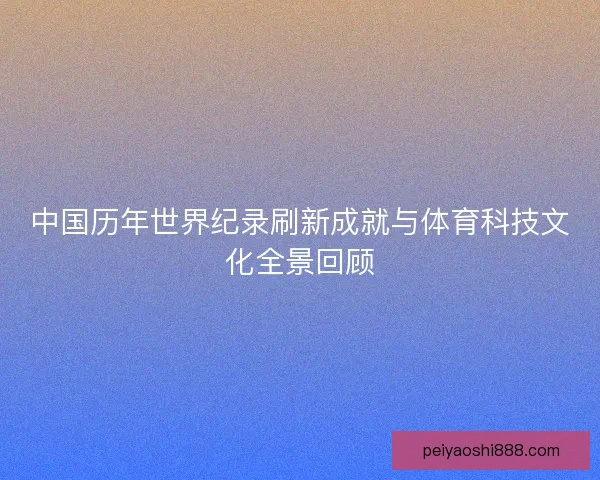 中国历年世界纪录刷新成就与体育科技文化全景回顾