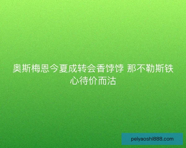 奥斯梅恩今夏成转会香饽饽 那不勒斯铁心待价而沽