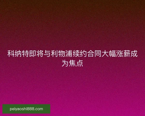 科纳特即将与利物浦续约合同大幅涨薪成为焦点
