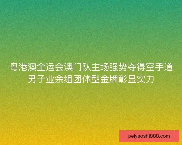 粤港澳全运会澳门队主场强势夺得空手道男子业余组团体型金牌彰显实力 粤港澳全运会澳门队主场强势夺得空手道男子业余组团体型金牌彰显实力