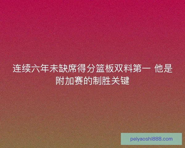 连续六年未缺席得分篮板双料第一 他是附加赛的制胜关键