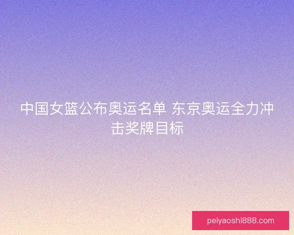 中国女篮公布奥运名单 东京奥运全力冲击奖牌目标