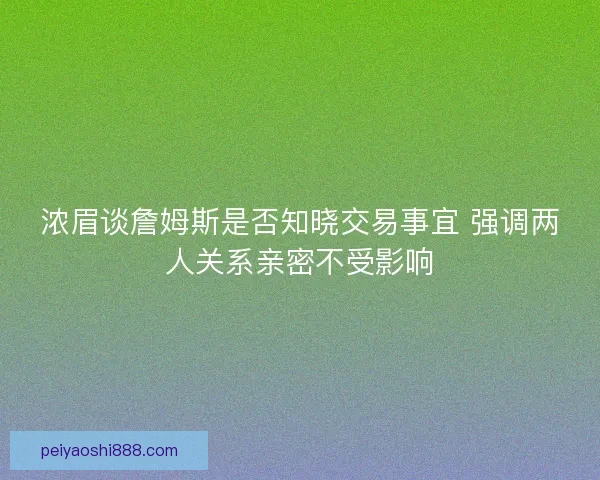 浓眉谈詹姆斯是否知晓交易事宜 强调两人关系亲密不受影响