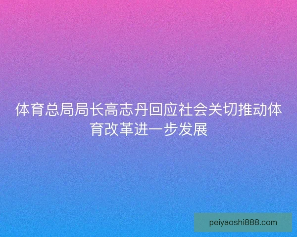 体育总局局长高志丹回应社会关切推动体育改革进一步发展 体育总局局长高志丹回应社会关切推动体育改革进一步发展