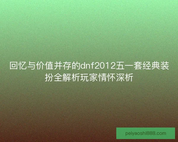 回忆与价值并存的dnf2012五一套经典装扮全解析玩家情怀深析 回忆与价值并存的dnf2012五一套经典装扮全解析玩家情怀深析