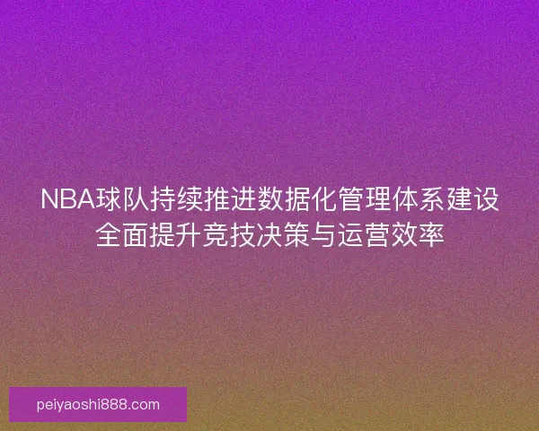 NBA球队持续推进数据化管理体系建设全面提升竞技决策与运营效率
