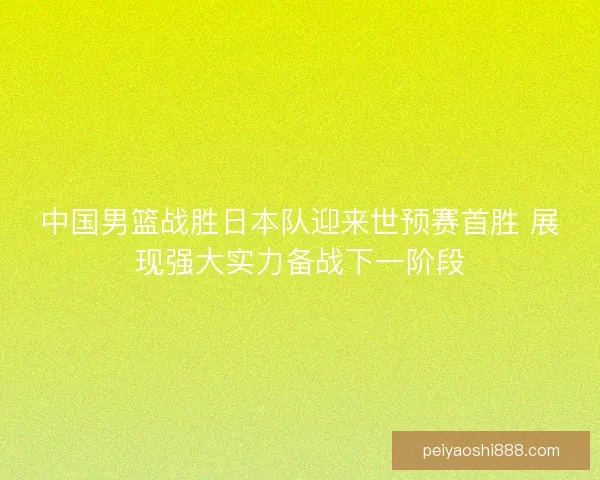 中国男篮战胜日本队迎来世预赛首胜 展现强大实力备战下一阶段