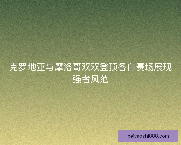 克罗地亚与摩洛哥双双登顶各自赛场展现强者风范