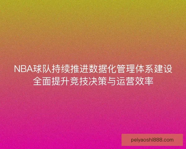 NBA球队持续推进数据化管理体系建设全面提升竞技决策与运营效率