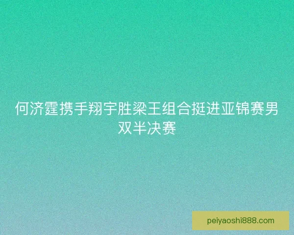 何济霆携手翔宇胜梁王组合挺进亚锦赛男双半决赛