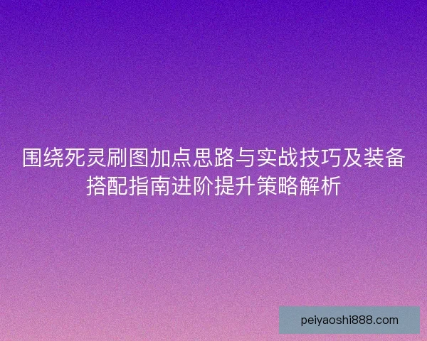 围绕死灵刷图加点思路与实战技巧及装备搭配指南进阶提升策略解析