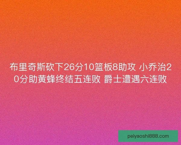 布里奇斯砍下26分10篮板8助攻 小乔治20分助黄蜂终结五连败 爵士遭遇六连败